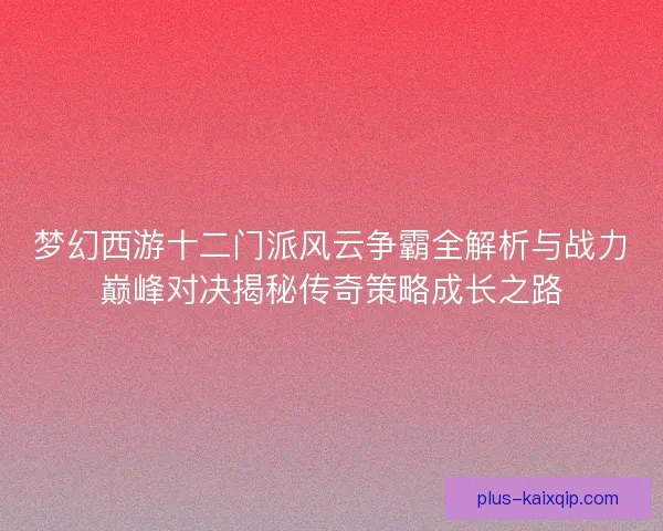 梦幻西游十二门派风云争霸全解析与战力巅峰对决揭秘传奇策略成长之路