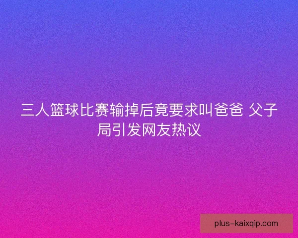 三人篮球比赛输掉后竟要求叫爸爸 父子局引发网友热议