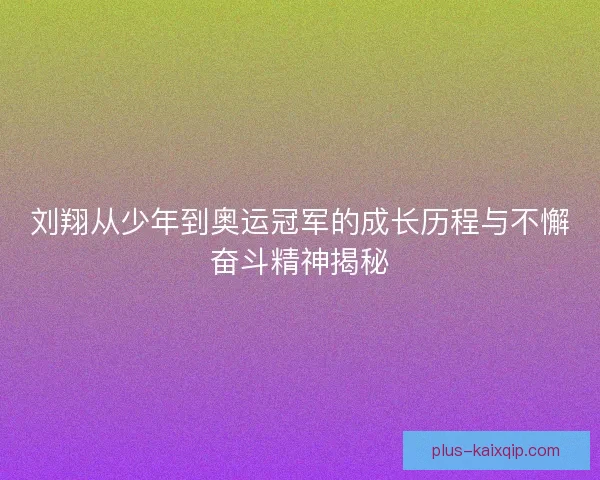 刘翔从少年到奥运冠军的成长历程与不懈奋斗精神揭秘