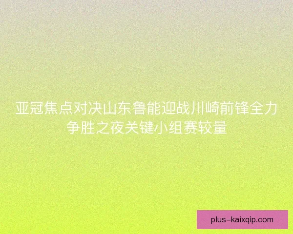 亚冠焦点对决山东鲁能迎战川崎前锋全力争胜之夜关键小组赛较量